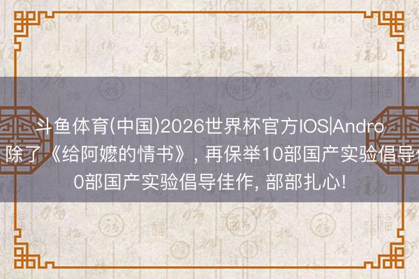 斗鱼体育(中国)2026世界杯官方IOS|Android手机app下载 除了《给阿嬷的情书》， 再保举10部国产实验倡导佳作， 部部扎心!