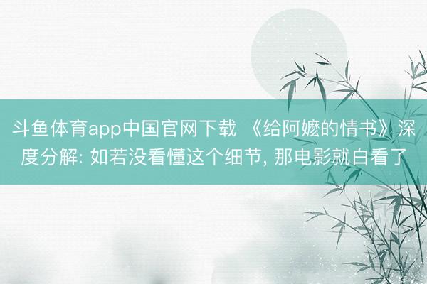 斗鱼体育app中国官网下载 《给阿嬷的情书》深度分解: 如若没看懂这个细节, 那电影就白看了