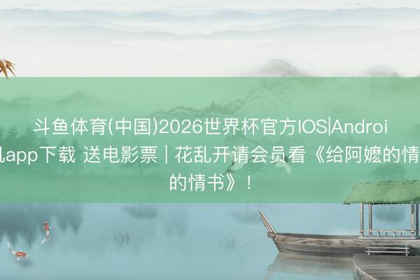 斗鱼体育(中国)2026世界杯官方IOS|Android手机app下载 送电影票 | 花乱开请会员看《给阿嬷的情书》!