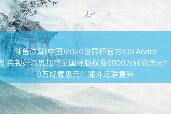 斗鱼体育(中国)2026世界杯官方IOS|Android手机app下载 央视好意思加墨全国杯版权费6000万好意思元?海外足联复兴