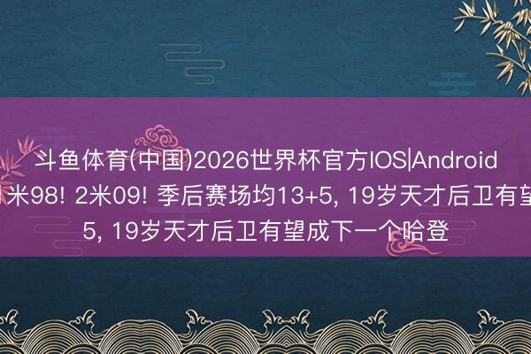斗鱼体育(中国)2026世界杯官方IOS|Android手机app下载 1米98! 2米09! 季后赛场均13+5， 19岁天才后卫有望成下一个哈登
