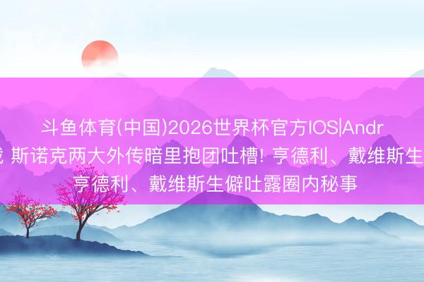 斗鱼体育(中国)2026世界杯官方IOS|Android手机app下载 斯诺克两大外传暗里抱团吐槽! 亨德利、戴维斯生僻吐露圈内秘事