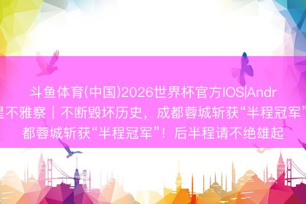 斗鱼体育(中国)2026世界杯官方IOS|Android手机app下载 红星不雅察｜不断毁坏历史，成都蓉城斩获“半程冠军”！后半程请不绝雄起