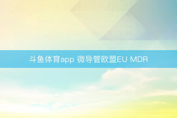 斗鱼体育app 微导管欧盟EU MDR