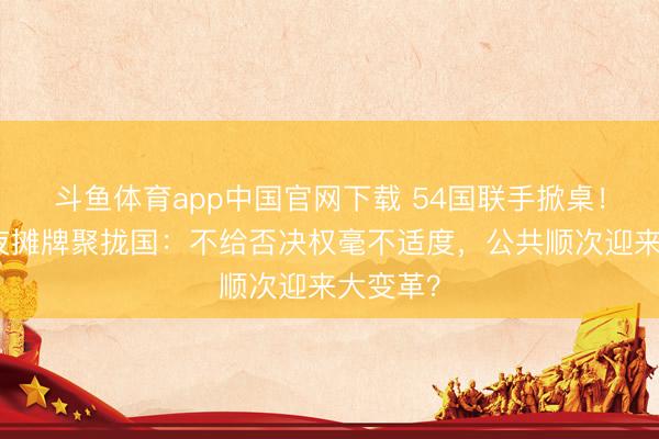 斗鱼体育app中国官网下载 54国联手掀桌！非洲半夜摊牌聚拢国：不给否决权毫不适度，公共顺次迎来大变革？