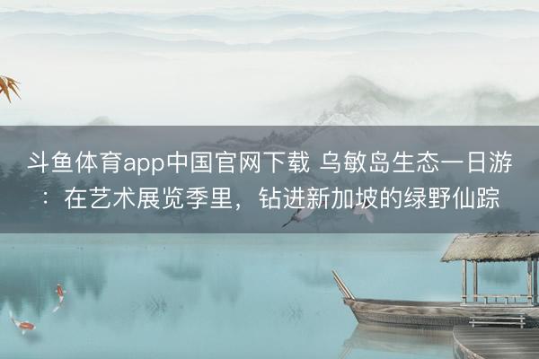 斗鱼体育app中国官网下载 乌敏岛生态一日游：在艺术展览季里，钻进新加坡的绿野仙踪