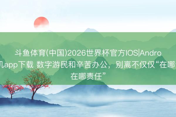 斗鱼体育(中国)2026世界杯官方IOS|Android手机app下载 数字游民和辛苦办公，别离不仅仅“在哪责任”