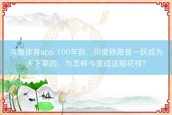 斗鱼体育app 100年前，印度铁路曾一跃成为天下第四，为怎样今变成这般花样？