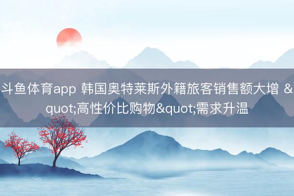 斗鱼体育app 韩国奥特莱斯外籍旅客销售额大增 "高性价比购物"需求升温