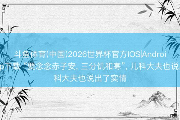 斗鱼体育(中国)2026世界杯官方IOS|Android手机app下载 “要念念赤子安, 三分饥和寒”, 儿科大夫也说出了实情