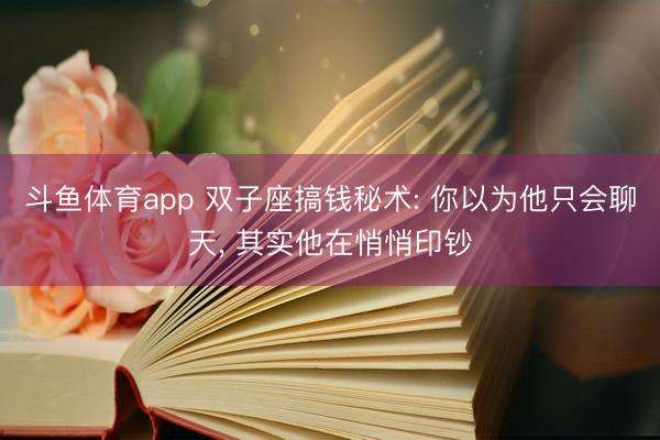 斗鱼体育app 双子座搞钱秘术: 你以为他只会聊天， 其实他在悄悄印钞