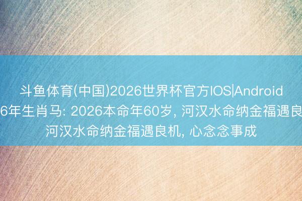 斗鱼体育(中国)2026世界杯官方IOS|Android手机app下载 66年生肖马: 2026本命年60岁， 河汉水命纳金福遇良机， 心念念事成