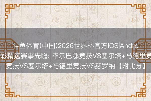 斗鱼体育(中国)2026世界杯官方IOS|Android手机app下载 周日竞彩精选赛事先瞻: 毕尔巴鄂竞技VS塞尔塔+马德里竞技VS赫罗纳【附比分】