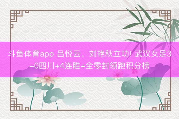 斗鱼体育app 吕悦云、刘艳秋立功! 武汉女足3-0四川+4连胜+全零封领跑积分榜