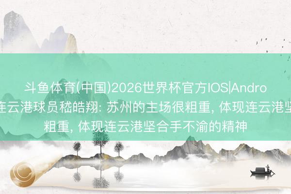 斗鱼体育(中国)2026世界杯官方IOS|Android手机app下载 连云港球员嵇皓翔: 苏州的主场很粗重， 体现连云港坚合手不渝的精神