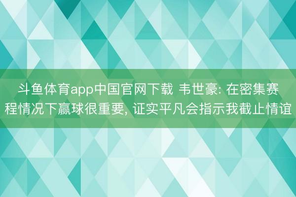 斗鱼体育app中国官网下载 韦世豪: 在密集赛程情况下赢球很重要, 证实平凡会指示我截止情谊