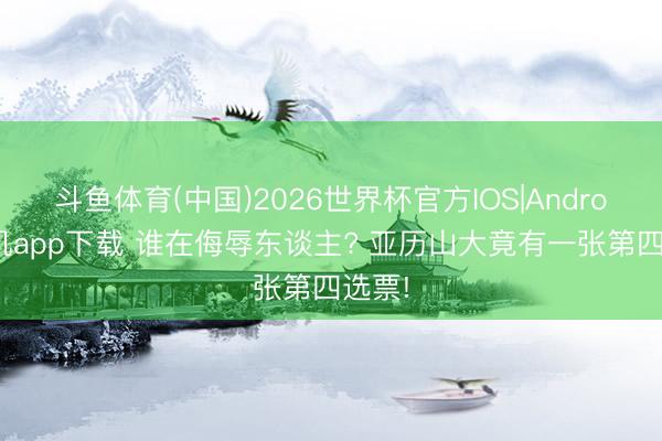 斗鱼体育(中国)2026世界杯官方IOS|Android手机app下载 谁在侮辱东谈主? 亚历山大竟有一张第四选票!