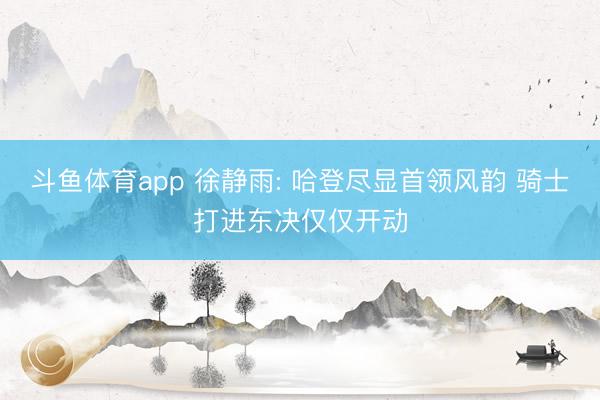 斗鱼体育app 徐静雨: 哈登尽显首领风韵 骑士打进东决仅仅开动