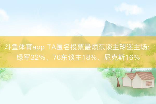 斗鱼体育app TA匿名投票最烦东谈主球迷主场: 绿军32%、76东谈主18%、尼克斯16%