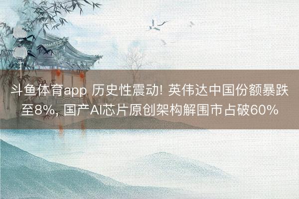 斗鱼体育app 历史性震动! 英伟达中国份额暴跌至8%， 国产AI芯片原创架构解围市占破60%