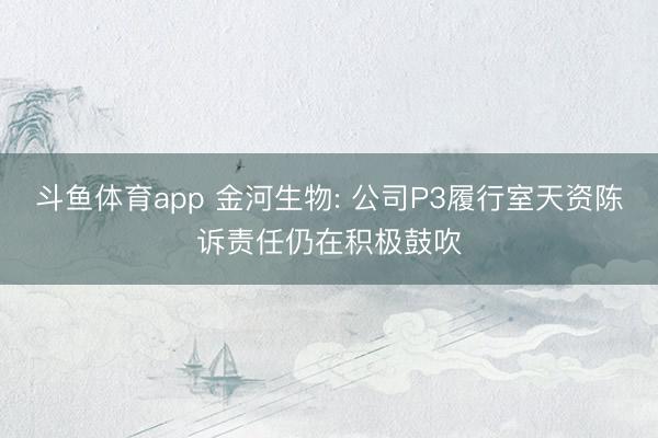 斗鱼体育app 金河生物: 公司P3履行室天资陈诉责任仍在积极鼓吹