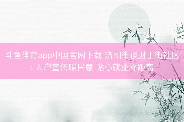 斗鱼体育app中国官网下载 济阳街谈财工街社区: 入户宣传暖民意 贴心就业零距离