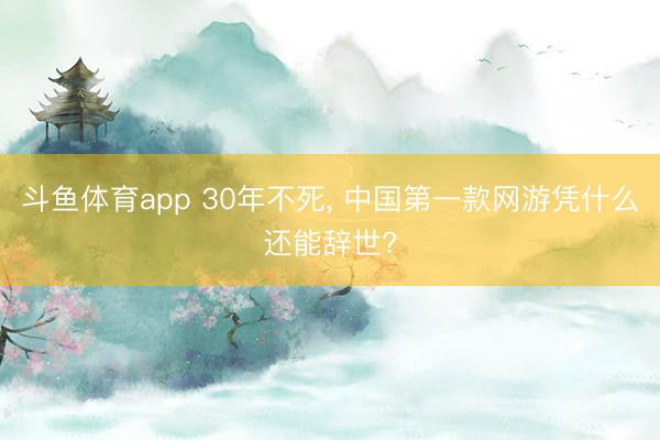 斗鱼体育app 30年不死， 中国第一款网游凭什么还能辞世?