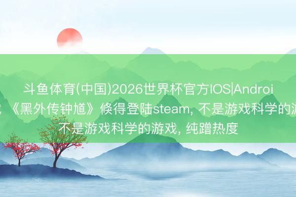 斗鱼体育(中国)2026世界杯官方IOS|Android手机app下载 《黑外传钟馗》倏得登陆steam， 不是游戏科学的游戏， 纯蹭热度
