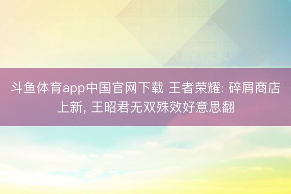 斗鱼体育app中国官网下载 王者荣耀: 碎屑商店上新， 王昭君无双殊效好意思翻