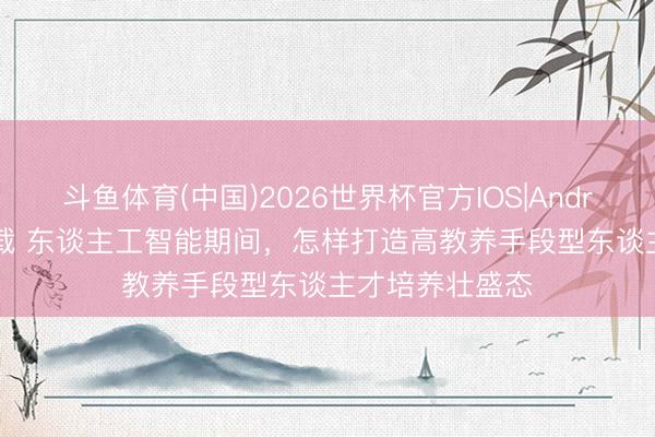 斗鱼体育(中国)2026世界杯官方IOS|Android手机app下载 东谈主工智能期间，怎样打造高教养手段型东谈主才培养壮盛态