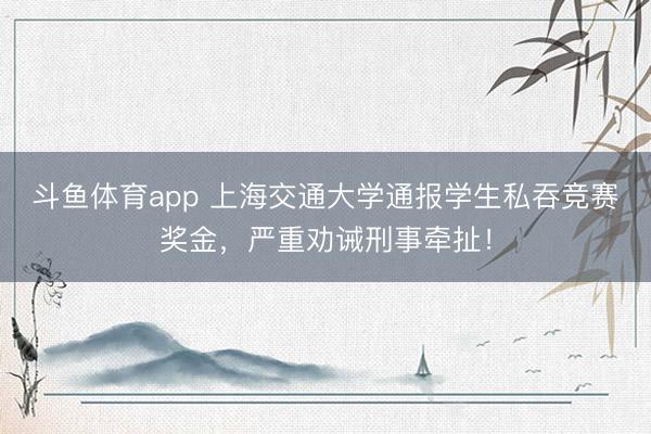 斗鱼体育app 上海交通大学通报学生私吞竞赛奖金，严重劝诫刑事牵扯！