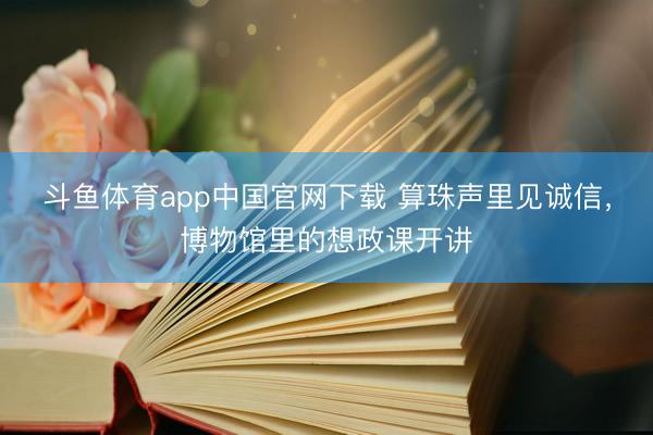 斗鱼体育app中国官网下载 算珠声里见诚信，博物馆里的想政课开讲