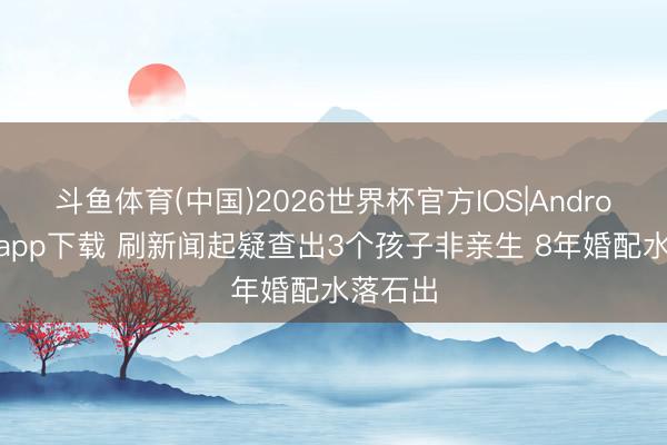 斗鱼体育(中国)2026世界杯官方IOS|Android手机app下载 刷新闻起疑查出3个孩子非亲生 8年婚配水落石出
