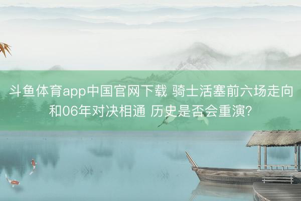 斗鱼体育app中国官网下载 骑士活塞前六场走向和06年对决相通 历史是否会重演？