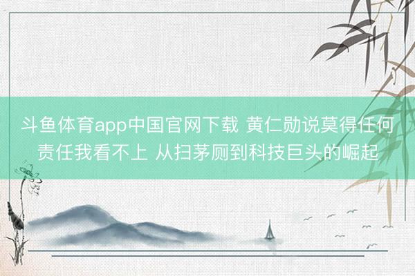 斗鱼体育app中国官网下载 黄仁勋说莫得任何责任我看不上 从扫茅厕到科技巨头的崛起