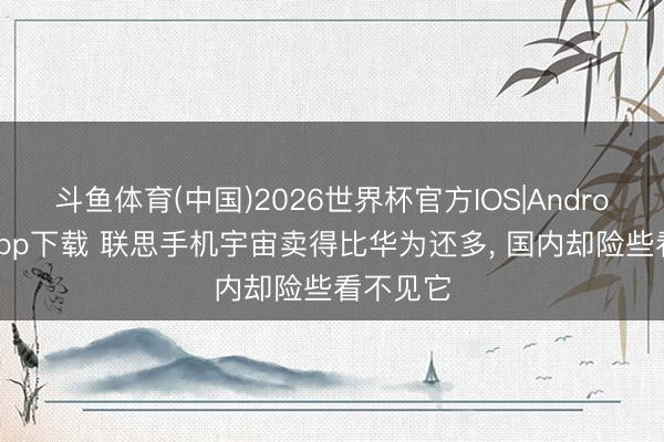 斗鱼体育(中国)2026世界杯官方IOS|Android手机app下载 联思手机宇宙卖得比华为还多, 国内却险些看不见它