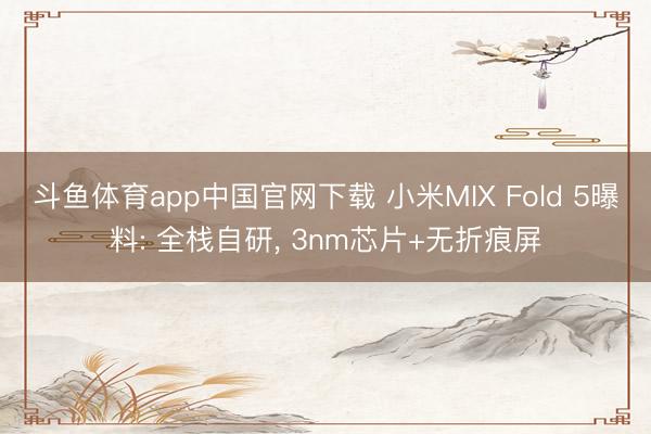 斗鱼体育app中国官网下载 小米MIX Fold 5曝料: 全栈自研， 3nm芯片+无折痕屏