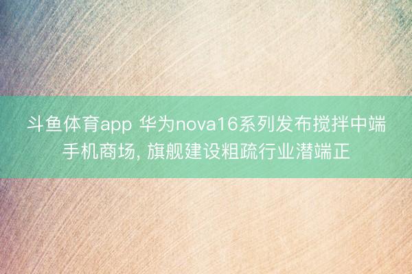 斗鱼体育app 华为nova16系列发布搅拌中端手机商场， 旗舰建设粗疏行业潜端正