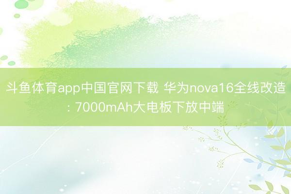 斗鱼体育app中国官网下载 华为nova16全线改造: 7000mAh大电板下放中端
