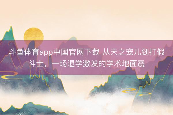 斗鱼体育app中国官网下载 从天之宠儿到打假斗士，一场退学激发的学术地面震