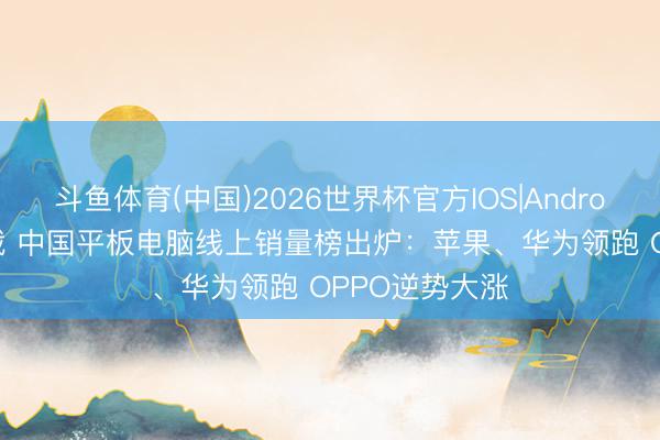 斗鱼体育(中国)2026世界杯官方IOS|Android手机app下载 中国平板电脑线上销量榜出炉：苹果、华为领跑 OPPO逆势大涨