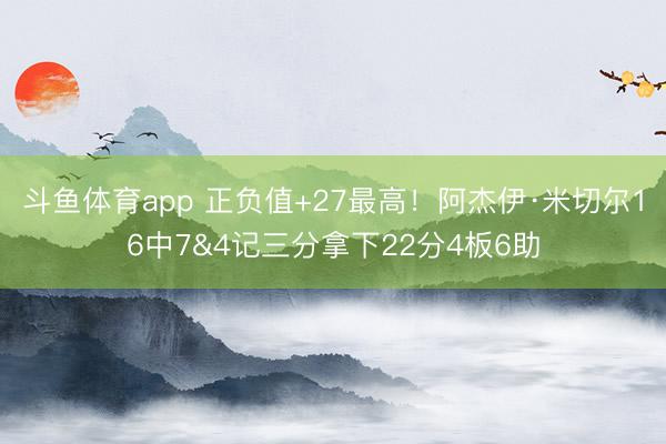 斗鱼体育app 正负值+27最高！阿杰伊·米切尔16中7&4记三分拿下22分4板6助