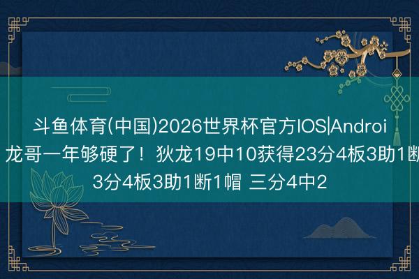 斗鱼体育(中国)2026世界杯官方IOS|Android手机app下载 龙哥一年够硬了！狄龙19中10获得23分4板3助1断1帽 三分4中2