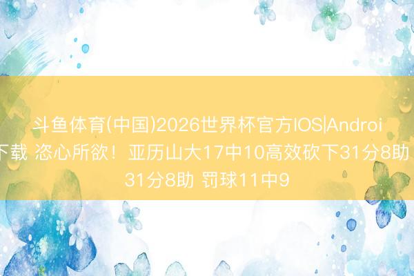 斗鱼体育(中国)2026世界杯官方IOS|Android手机app下载 恣心所欲！亚历山大17中10高效砍下31分8助 罚球11中9