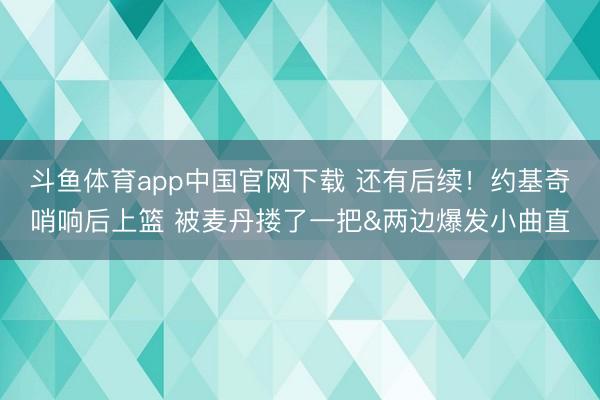 斗鱼体育app中国官网下载 还有后续！约基奇哨响后上篮 被麦丹搂了一把&两边爆发小曲直