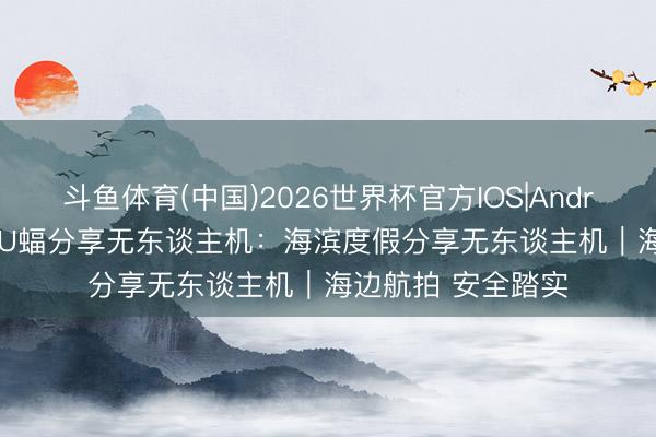 斗鱼体育(中国)2026世界杯官方IOS|Android手机app下载 U蝠分享无东谈主机：海滨度假分享无东谈主机｜海边航拍 安全踏实