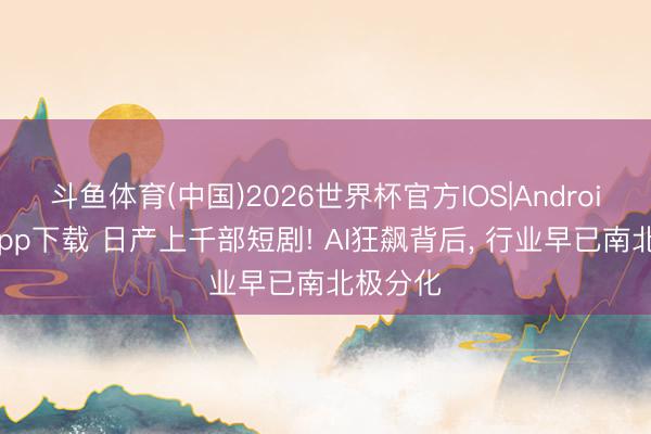斗鱼体育(中国)2026世界杯官方IOS|Android手机app下载 日产上千部短剧! AI狂飙背后, 行业早已南北极分化