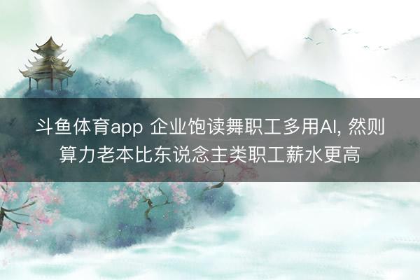 斗鱼体育app 企业饱读舞职工多用AI， 然则算力老本比东说念主类职工薪水更高