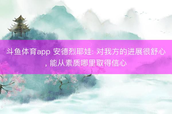 斗鱼体育app 安德烈耶娃: 对我方的进展很舒心， 能从素质哪里取得信心