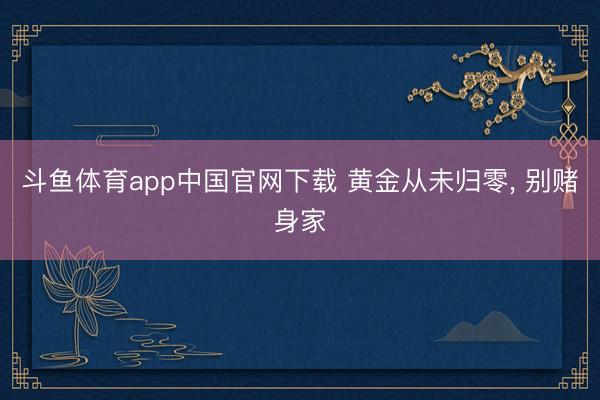 斗鱼体育app中国官网下载 黄金从未归零， 别赌身家
